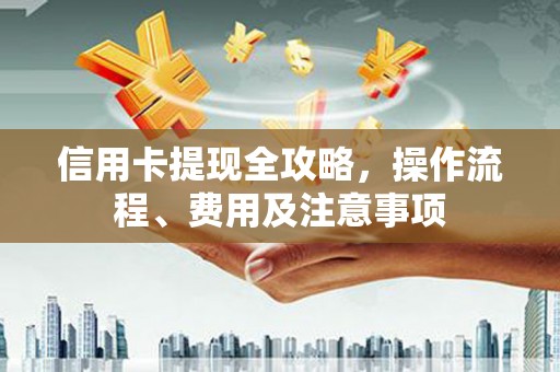 昆山信用卡提现全攻略，操作流程、费用及注意事项