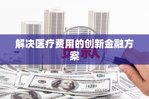 昆山解决医疗费用的创新金融方案