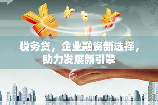 昆山税务贷，企业融资新选择，助力发展新引擎