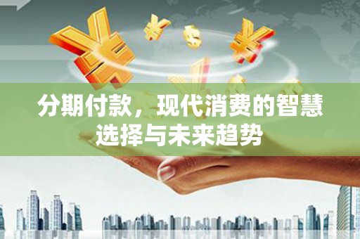 昆山分期付款，现代消费的智慧选择与未来趋势