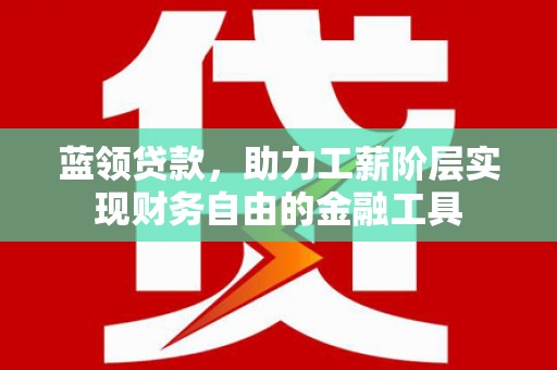 昆山蓝领贷款，助力工薪阶层实现财务自由的金融工具