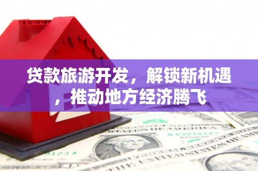 昆山贷款旅游开发，解锁新机遇，推动地方经济腾飞