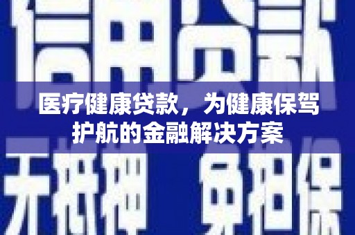 昆山医疗健康贷款，为健康保驾护航的金融解决方案