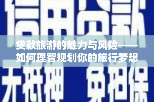 昆山贷款旅游的魅力与风险——如何理智规划你的旅行梦想